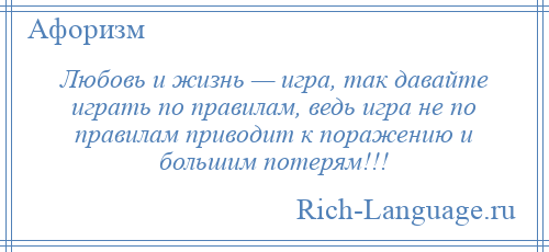 
    Любовь и жизнь — игра, так давайте играть по правилам, ведь игра не по правилам приводит к поражению и большим потерям!!!