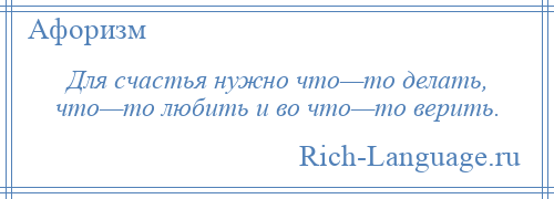 
    Для счастья нужно что—то делать, что—то любить и во что—то верить.