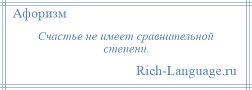 
    Счастье не имеет сравнительной степени.