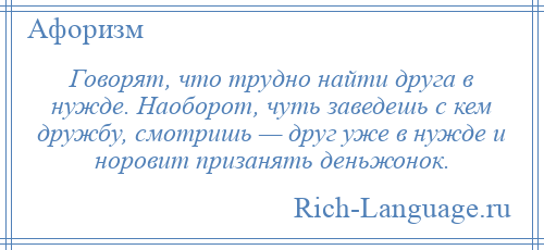 
    Говорят, что трудно найти друга в нужде. Наоборот, чуть заведешь с кем дружбу, смотришь — друг уже в нужде и норовит призанять деньжонок.