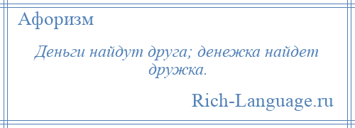 
    Деньги найдут друга; денежка найдет дружка.