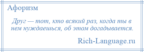 
    Друг — тот, кто всякий раз, когда ты в нем нуждаешься, об этом догадывается.