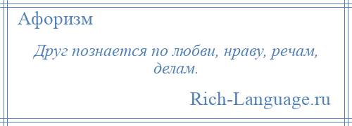 
    Друг познается по любви, нраву, речам, делам.