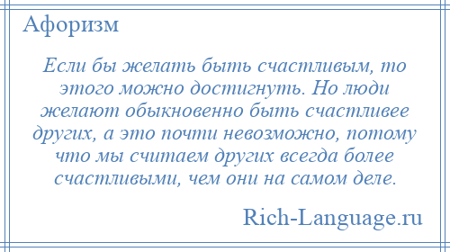 
    Если бы желать быть счастливым, то этого можно достигнуть. Но люди желают обыкновенно быть счастливее других, а это почти невозможно, потому что мы считаем других всегда более счастливыми, чем они на самом деле.