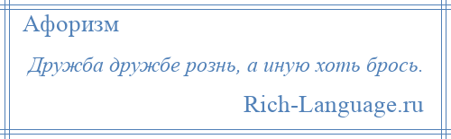 
    Дружба дружбе рознь, а иную хоть брось.