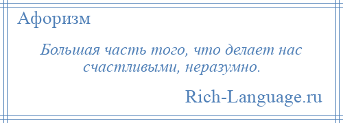 
    Большая часть того, что делает нас счастливыми, неразумно.