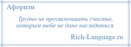 
    Трудно не преувеличивать счастье, которым тебе не дано насладиться.