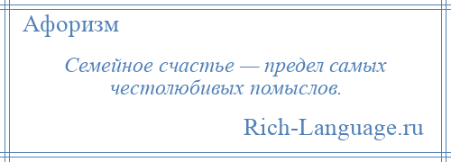 
    Семейное счастье — предел самых честолюбивых помыслов.