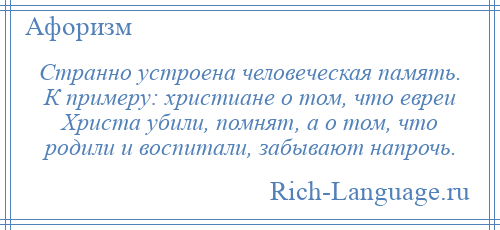 
    Странно устроена человеческая память. К примеру: христиане о том, что евреи Христа убили, помнят, а о том, что родили и воспитали, забывают напрочь.