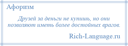 
    Друзей за деньги не купишь, но они позволяют иметь более достойных врагов.