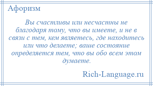 
    Вы счастливы или несчастны не благодаря тому, что вы имеете, и не в связи с тем, кем являетесь, где находитесь или что делаете; ваше состояние определяется тем, что вы обо всем этом думаете.