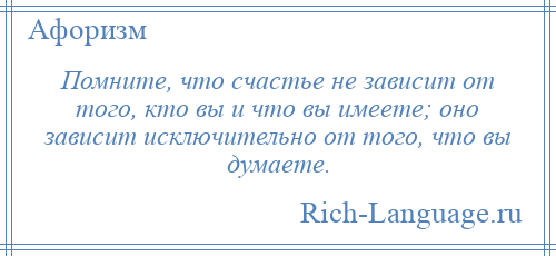 
    Помните, что счастье не зависит от того, кто вы и что вы имеете; оно зависит исключительно от того, что вы думаете.