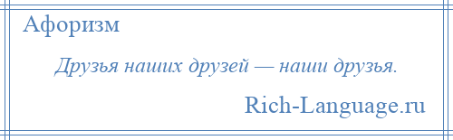 
    Друзья наших друзей — наши друзья.