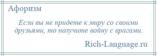 
    Если вы не придете к миру со своими друзьями, то получите войну с врагами.