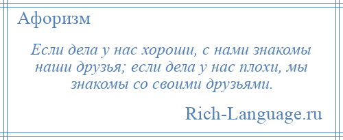 
    Если дела у нас хороши, с нами знакомы наши друзья; если дела у нас плохи, мы знакомы со своими друзьями.