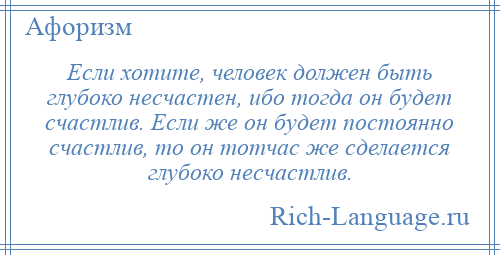 
    Если хотите, человек должен быть глубоко несчастен, ибо тогда он будет счастлив. Если же он будет постоянно счастлив, то он тотчас же сделается глубоко несчастлив.