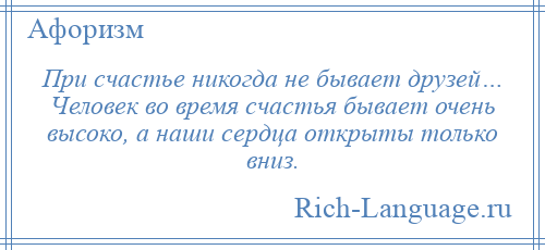 
    При счастье никогда не бывает друзей… Человек во время счастья бывает очень высоко, а наши сердца открыты только вниз.