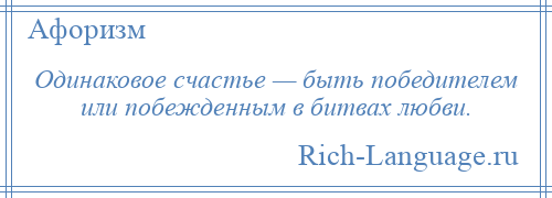 
    Одинаковое счастье — быть победителем или побежденным в битвах любви.