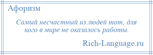 
    Самый несчастный из людей тот, для кого в мире не оказалось работы.