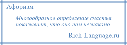 
    Многообразное определение счастья показывает, что оно нам незнакомо.