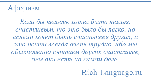 
    Если бы человек хотел быть только счастливым, то это было бы легко, но всякий хочет быть счастливее других, а это почти всегда очень трудно, ибо мы обыкновенно считаем других счастливее, чем они есть на самом деле.