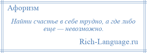 
    Найти счастье в себе трудно, а где либо еще — невозможно.