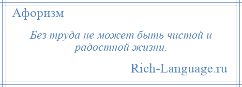 
    Без труда не может быть чистой и радостной жизни.