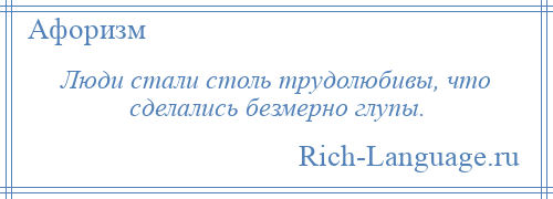 
    Люди стали столь трудолюбивы, что сделались безмерно глупы.