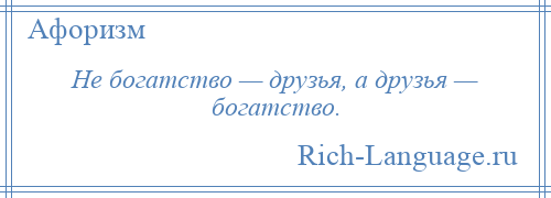 
    Не богатство — друзья, а друзья — богатство.