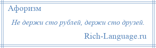 
    Не держи сто рублей, держи сто друзей.