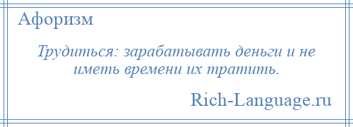 
    Трудиться: зарабатывать деньги и не иметь времени их тратить.