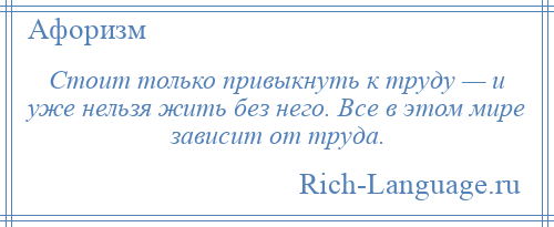 
    Стоит только привыкнуть к труду — и уже нельзя жить без него. Все в этом мире зависит от труда.