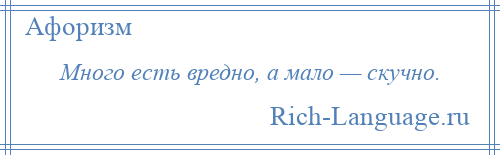 
    Много есть вредно, а мало — скучно.