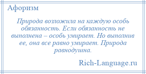 
    Природа возложила на каждую особь обязанность. Если обязанность не выполнена – особь умирает. Но выполнив ее, она все равно умирает. Природа равнодушна.