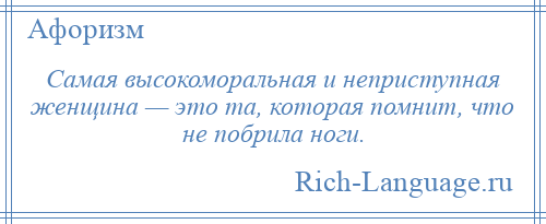
    Самая высокоморальная и неприступная женщина — это та, которая помнит, что не побрила ноги.