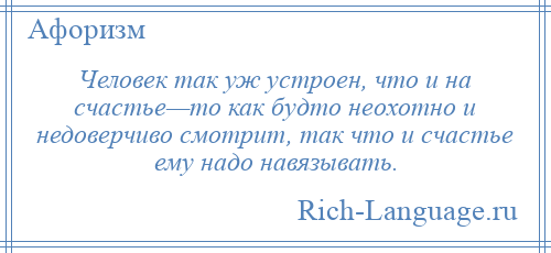 
    Человек так уж устроен, что и на счастье—то как будто неохотно и недоверчиво смотрит, так что и счастье ему надо навязывать.