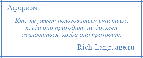 
    Кто не умеет пользоваться счастьем, когда оно приходит, не должен жаловаться, когда оно проходит.