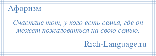 
    Счастлив тот, у кого есть семья, где он может пожаловаться на свою семью.