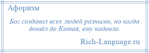 
    Бог создавал всех людей разными, но когда дошёл до Китая, ему надоело.