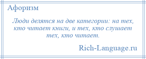 
    Люди делятся на две категории: на тех, кто читает книги, и тех, кто слушает тех, кто читает.