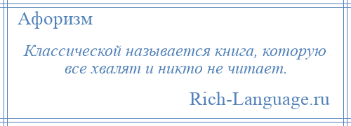 
    Классической называется книга, которую все хвалят и никто не читает.