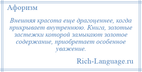 
    Внешняя красота еще драгоценнее, когда прикрывает внутреннюю. Книга, золотые застежки которой замыкают золотое содержание, приобретает особенное уважение.