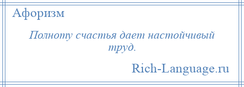 
    Полноту счастья дает настойчивый труд.