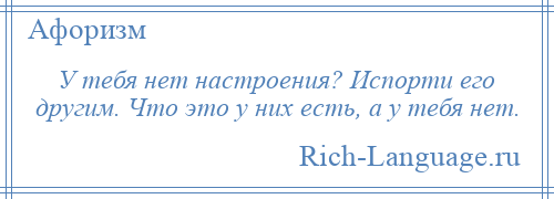 
    У тебя нет настроения? Испорти его другим. Что это у них есть, а у тебя нет.