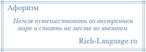 
    Нельзя путешествовать во внутреннем мире и стоять на месте во внешнем.