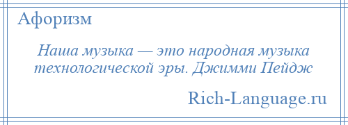 
    Наша музыка — это народная музыка технологической эры. Джимми Пейдж