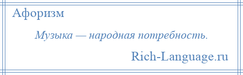 
    Музыка — народная потребность.