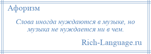 
    Слова иногда нуждаются в музыке, но музыка не нуждается ни в чем.