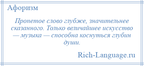 
    Пропетое слово глубже, значительнее сказанного. Только величайшее искусство — музыка — способна коснуться глубин души.