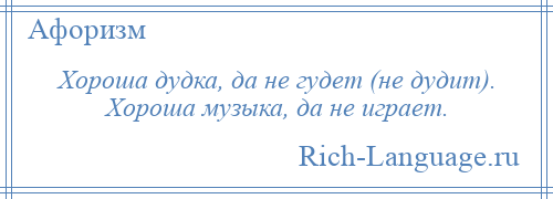 
    Хороша дудка, да не гудет (не дудит). Хороша музыка, да не играет.